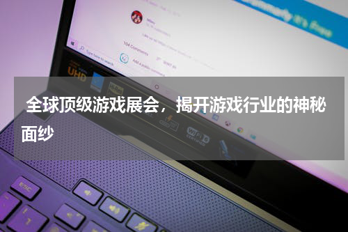  全球顶级游戏展会，揭开游戏行业的神秘面纱
