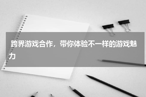  跨界游戏合作，带你体验不一样的游戏魅力