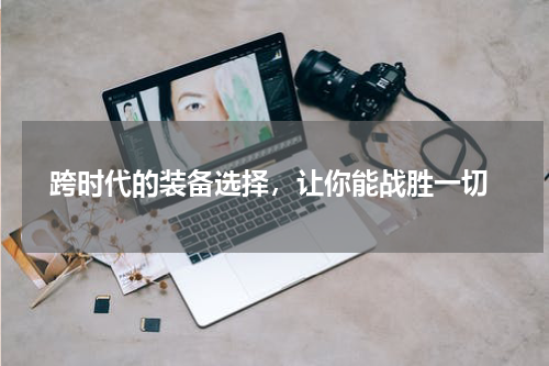  跨时代的装备选择，让你能战胜一切