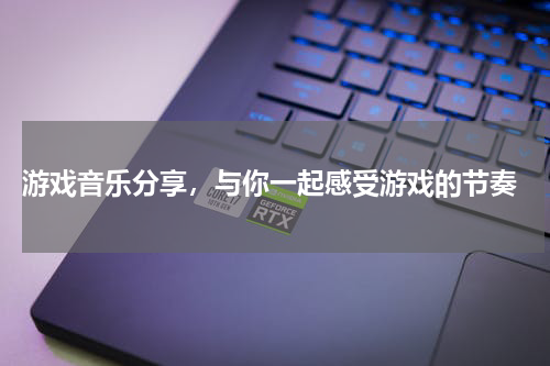 游戏音乐分享，与你一起感受游戏的节奏