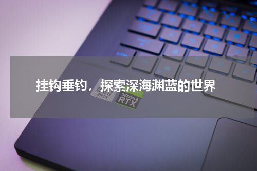  挂钩垂钓，探索深海渊蓝的世界
