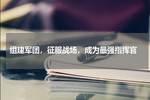  组建军团，征服战场，成为最强指挥官