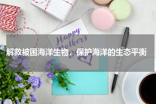  解救被困海洋生物，保护海洋的生态平衡
