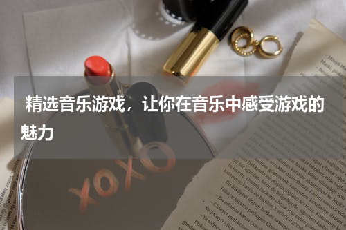  精选音乐游戏，让你在音乐中感受游戏的魅力