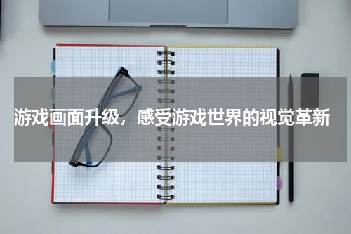  游戏画面升级，感受游戏世界的视觉革新