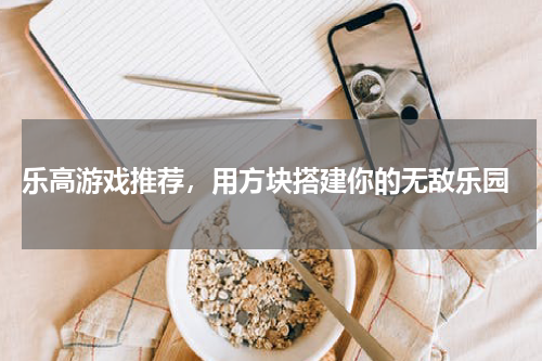  乐高游戏推荐，用方块搭建你的无敌乐园