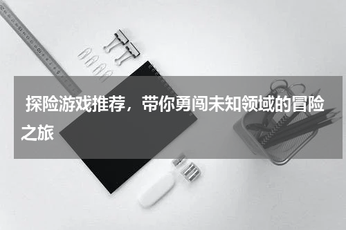  探险游戏推荐，带你勇闯未知领域的冒险之旅