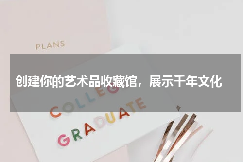  创建你的艺术品收藏馆，展示千年文化