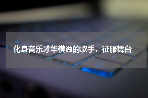  化身音乐才华横溢的歌手，征服舞台