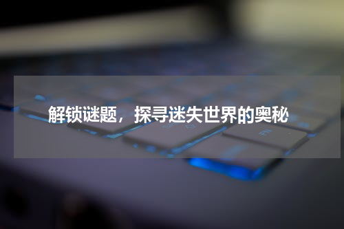  解锁谜题，探寻迷失世界的奥秘
