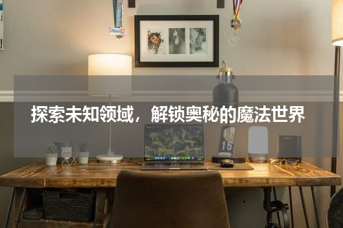  探索未知领域，解锁奥秘的魔法世界