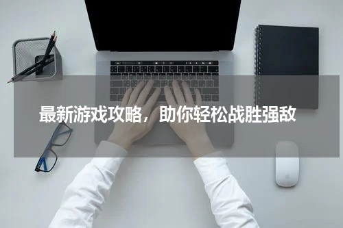  最新游戏攻略，助你轻松战胜强敌
