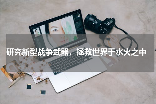  研究新型战争武器，拯救世界于水火之中