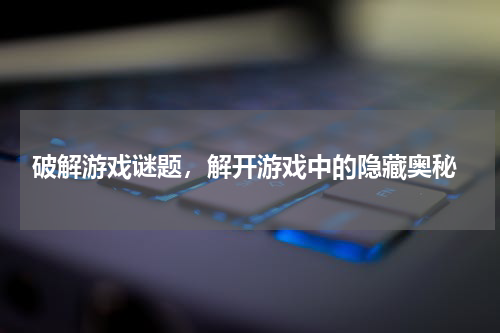  破解游戏谜题，解开游戏中的隐藏奥秘