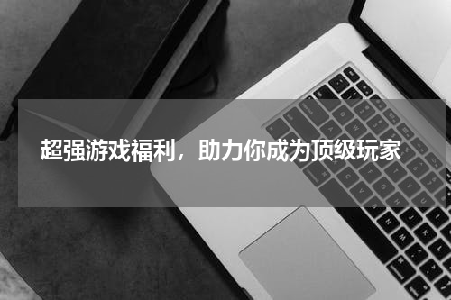  超强游戏福利，助力你成为顶级玩家