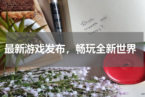  最新游戏发布，畅玩全新世界