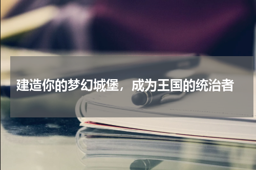  建造你的梦幻城堡，成为王国的统治者