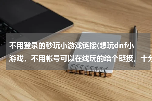 不用登录的秒玩小游戏链接(想玩dnf小游戏，不用帐号可以在线玩的给个链接，十分感谢哦！)