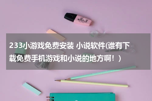233小游戏免费安装 小说软件(谁有下载免费手机游戏和小说的地方啊！)