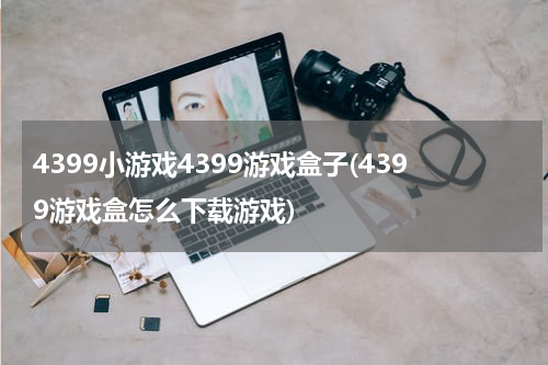 4399小游戏4399游戏盒子(4399游戏盒怎么下载游戏)