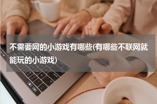 不需要网的小游戏有哪些(有哪些不联网就能玩的小游戏)