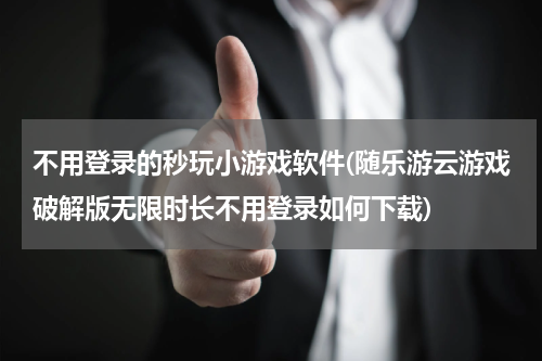 不用登录的秒玩小游戏软件(随乐游云游戏破解版无限时长不用登录如何下载)
