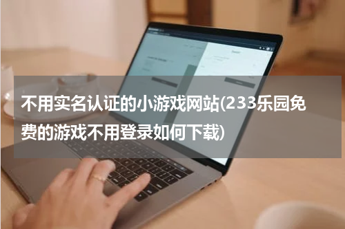 不用实名认证的小游戏网站(233乐园免费的游戏不用登录如何下载)