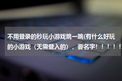 不用登录的秒玩小游戏跳一跳(有什么好玩的小游戏（无需登入的），要名字！！！！！)