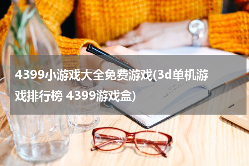 4399小游戏大全免费游戏(3d单机游戏排行榜 4399游戏盒)