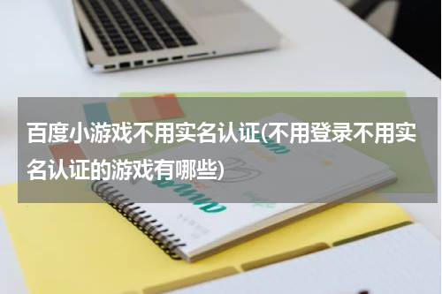 百度小游戏不用实名认证(不用登录不用实名认证的游戏有哪些)