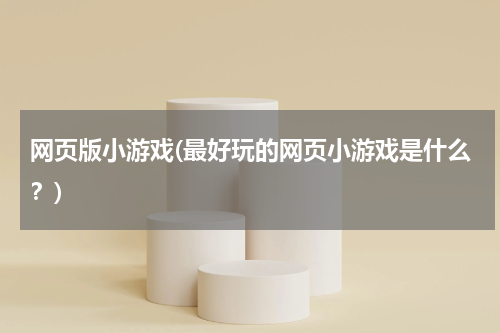 网页版小游戏(最好玩的网页小游戏是什么？)