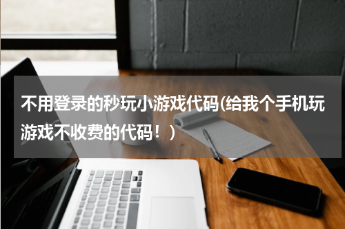 不用登录的秒玩小游戏代码(给我个手机玩游戏不收费的代码！)
