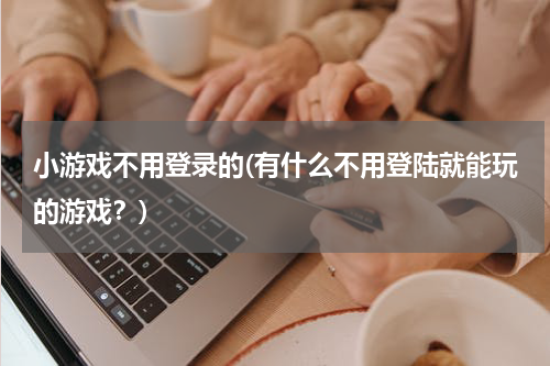 小游戏不用登录的(有什么不用登陆就能玩的游戏？)