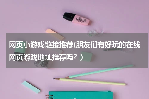 网页小游戏链接推荐(朋友们有好玩的在线网页游戏地址推荐吗？)