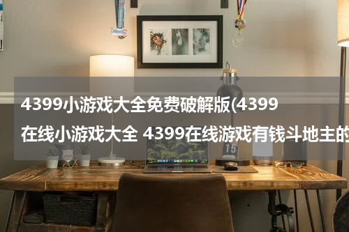4399小游戏大全免费破解版(4399在线小游戏大全 4399在线游戏有钱斗地主的游戏吗？)