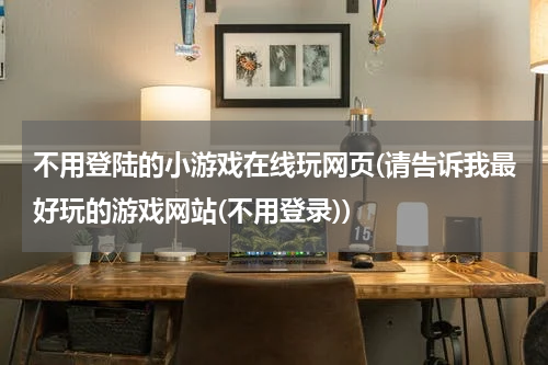 不用登陆的小游戏在线玩网页(请告诉我最好玩的游戏网站(不用登录))