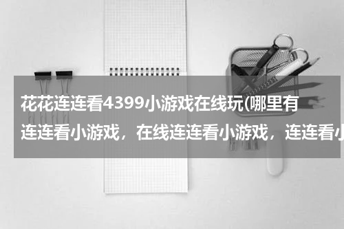 花花连连看4399小游戏在线玩(哪里有连连看小游戏，在线连连看小游戏，连连看小游戏大全？)