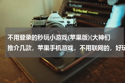 不用登录的秒玩小游戏(苹果版)(大神们推介几款，苹果手机游戏，不用联网的，好玩的？就是等车无聊时玩下)