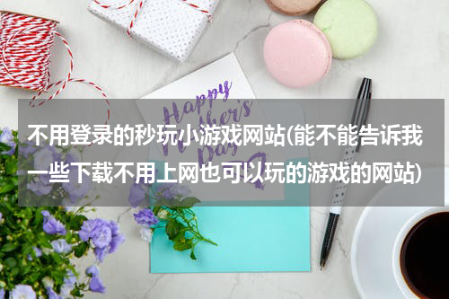 不用登录的秒玩小游戏网站(能不能告诉我一些下载不用上网也可以玩的游戏的网站)