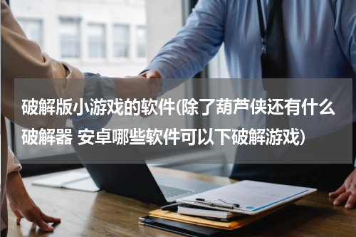 破解版小游戏的软件(除了葫芦侠还有什么破解器 安卓哪些软件可以下破解游戏)
