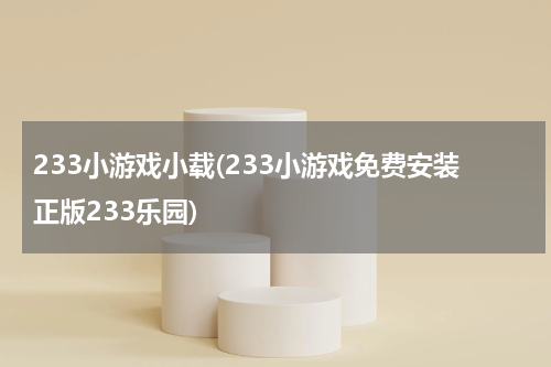 233小游戏小载(233小游戏免费安装正版233乐园)