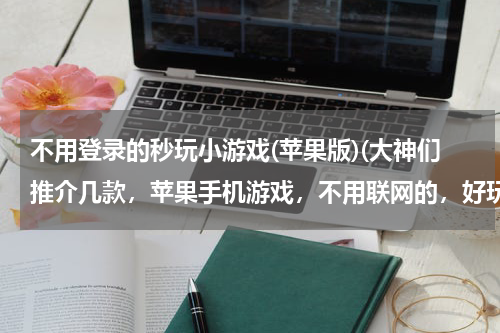 不用登录的秒玩小游戏(苹果版)(大神们推介几款，苹果手机游戏，不用联网的，好玩的？就是等车无聊时玩下)