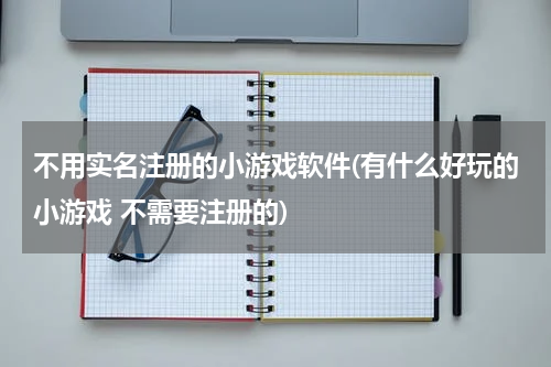 不用实名注册的小游戏软件(有什么好玩的小游戏 不需要注册的)