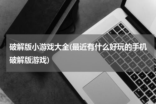 破解版小游戏大全(最近有什么好玩的手机破解版游戏)