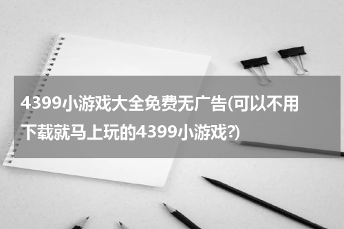 4399小游戏大全免费无广告(可以不用下载就马上玩的4399小游戏?)