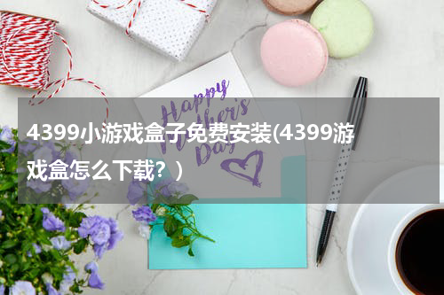 4399小游戏盒子免费安装(4399游戏盒怎么下载？)