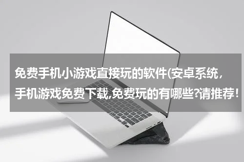 免费手机小游戏直接玩的软件(安卓系统，手机游戏免费下载,免费玩的有哪些?请推荐！谢谢！！)