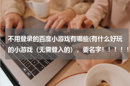 不用登录的百度小游戏有哪些(有什么好玩的小游戏（无需登入的），要名字！！！！！)