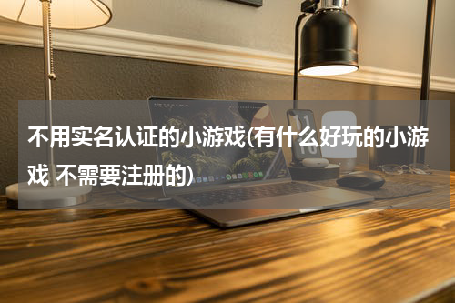 不用实名认证的小游戏(有什么好玩的小游戏 不需要注册的)