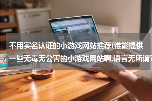 不用实名认证的小游戏网站推荐(谁能提供一些无毒无公害的小游戏网站啊,语言无所谓?!~)